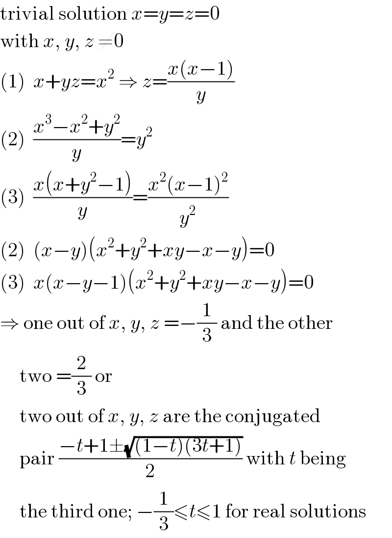 trivial solution x=y=z=0  with x, y, z ≠0  (1)  x+yz=x^2  ⇒ z=((x(x−1))/y)  (2)  ((x^3 −x^2 +y^2 )/y)=y^2   (3)  ((x(x+y^2 −1))/y)=((x^2 (x−1)^2 )/y^2 )  (2)  (x−y)(x^2 +y^2 +xy−x−y)=0  (3)  x(x−y−1)(x^2 +y^2 +xy−x−y)=0  ⇒ one out of x, y, z =−(1/3) and the other       two =(2/3) or       two out of x, y, z are the conjugated       pair ((−t+1±(√((1−t)(3t+1))))/2) with t being       the third one; −(1/3)≤t≤1 for real solutions  