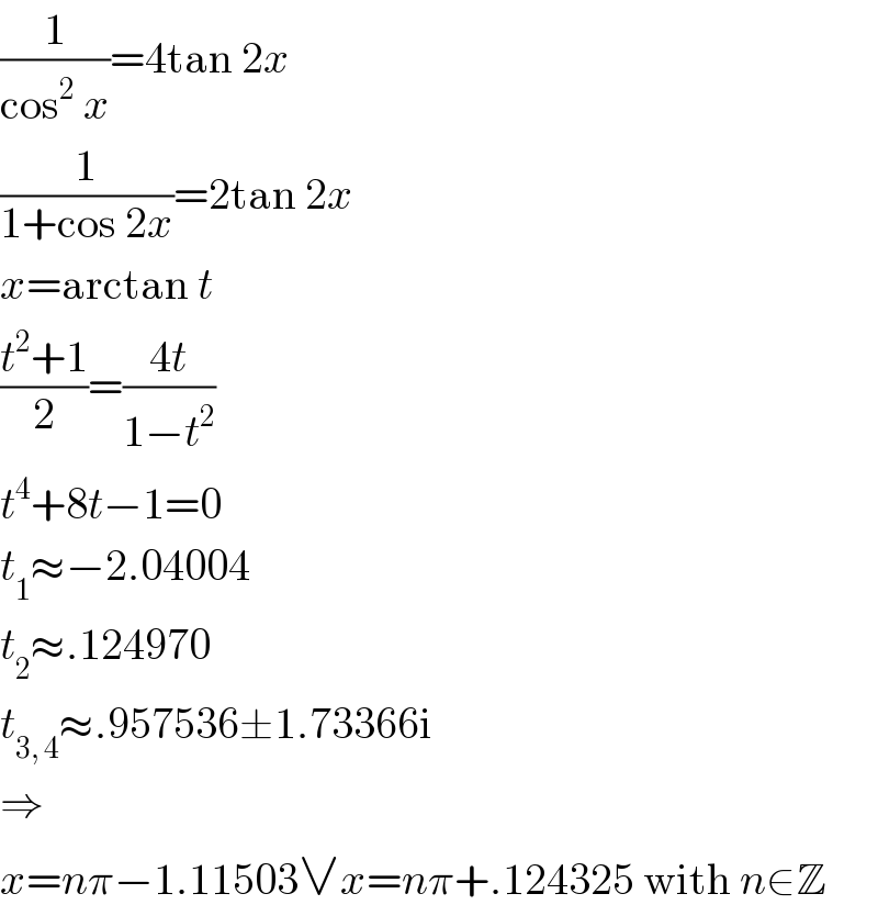 (1/(cos^2  x))=4tan 2x  (1/(1+cos 2x))=2tan 2x  x=arctan t  ((t^2 +1)/2)=((4t)/(1−t^2 ))  t^4 +8t−1=0  t_1 ≈−2.04004  t_2 ≈.124970  t_(3, 4) ≈.957536±1.73366i  ⇒  x=nπ−1.11503∨x=nπ+.124325 with n∈Z  