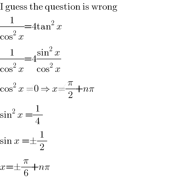 I guess the question is wrong  (1/(cos^2  x))=4tan^2  x  (1/(cos^2  x))=4((sin^2  x)/(cos^2  x))  cos^2  x ≠0 ⇒ x≠(π/2)+nπ  sin^2  x =(1/4)  sin x =±(1/2)  x=±(π/6)+nπ  
