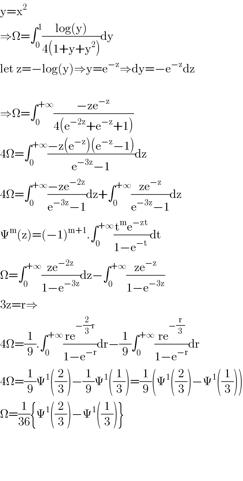 y=x^2   ⇒Ω=∫_0 ^1 ((log(y))/(4(1+y+y^2 )))dy  let z=−log(y)⇒y=e^(−z) ⇒dy=−e^(−z) dz    ⇒Ω=∫_0 ^(+∞) ((−ze^(−z) )/(4(e^(−2z) +e^(−z) +1)))  4Ω=∫_0 ^(+∞) ((−z(e^(−z) )(e^(−z) −1))/(e^(−3z) −1))dz  4Ω=∫_0 ^(+∞) ((−ze^(−2z) )/(e^(−3z) −1))dz+∫_0 ^(+∞) ((ze^(−z) )/(e^(−3z) −1))dz  Ψ^m (z)=(−1)^(m+1) .∫_0 ^(+∞) ((t^m e^(−zt) )/(1−e^(−t)  ))dt  Ω=∫_0 ^(+∞) ((ze^(−2z) )/(1−e^(−3z) ))dz−∫_0 ^(+∞) ((ze^(−z) )/(1−e^(−3z) ))  3z=r⇒  4Ω=(1/9).∫_0 ^(+∞) ((re^(−(2/3)r) )/(1−e^(−r) ))dr−(1/9)∫_0 ^(+∞) ((re^(−(r/3)) )/(1−e^(−r) ))dr  4Ω=(1/9)Ψ^1 ((2/3))−(1/9)Ψ^1 ((1/3))=(1/9)(Ψ^1 ((2/3))−Ψ^1 ((1/3)))  Ω=(1/(36)){Ψ^1 ((2/3))−Ψ^1 ((1/3))}        