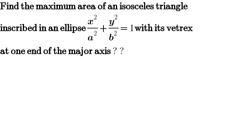 Find the maximum area of an isosceles triangle  inscribed in an ellipse (x^2 /a^2 ) + (y^2 /b^2 ) = 1with its vetrex   at one end of the major axis ? ?  
