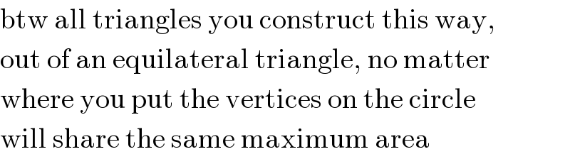 btw all triangles you construct this way,  out of an equilateral triangle, no matter  where you put the vertices on the circle  will share the same maximum area  