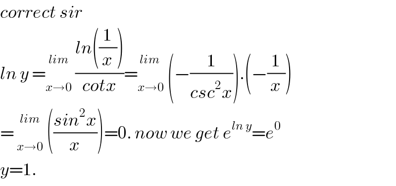 correct sir  ln y = _(x→0) ^(lim)  ((ln((1/x)))/(cotx))= _(x→0) ^(lim )  (−(1/(csc^2 x))).(−(1/x))  =  _(x→0) ^(lim)  (((sin^2 x)/x))=0. now we get e^(ln y) =e^0   y=1.   