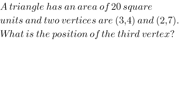 A triangle has an area of 20 square  units and two vertices are (3,4) and (2,7).  What is the position of the third vertex?  