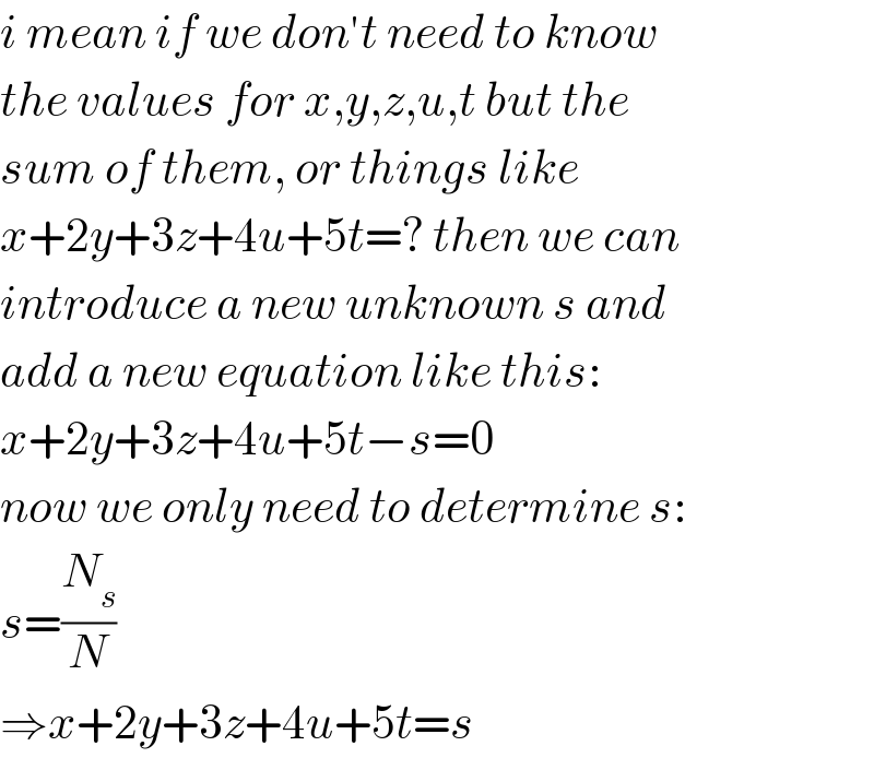 i mean if we don′t need to know  the values for x,y,z,u,t but the  sum of them, or things like  x+2y+3z+4u+5t=? then we can   introduce a new unknown s and  add a new equation like this:  x+2y+3z+4u+5t−s=0   now we only need to determine s:  s=(N_s /N)  ⇒x+2y+3z+4u+5t=s   