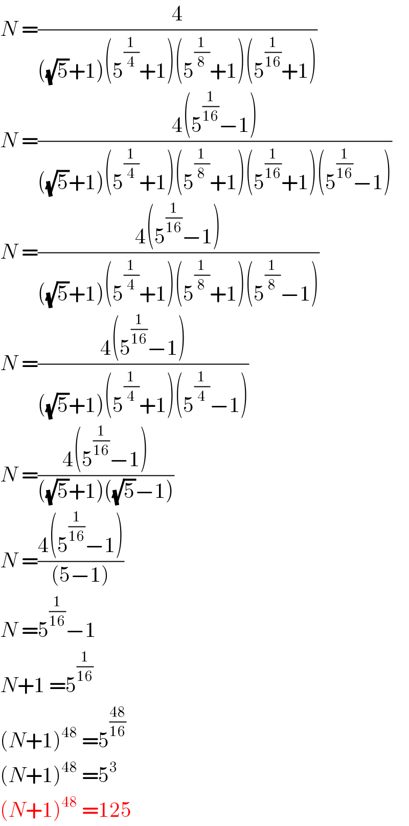 N =(4/(((√5)+1)(5^(1/4) +1)(5^(1/8) +1)(5^(1/(16)) +1)))  N =((4(5^(1/(16)) −1))/(((√5)+1)(5^(1/4) +1)(5^(1/8) +1)(5^(1/(16)) +1)(5^(1/(16)) −1)))  N =((4(5^(1/(16)) −1))/(((√5)+1)(5^(1/4) +1)(5^(1/8) +1)(5^(1/8) −1)))  N =((4(5^(1/(16)) −1))/(((√5)+1)(5^(1/4) +1)(5^(1/4) −1)))  N =((4(5^(1/(16)) −1))/(((√5)+1)((√5)−1)))  N =((4(5^(1/(16)) −1))/((5−1)))  N =5^(1/(16)) −1  N+1 =5^(1/(16))   (N+1)^(48)  =5^((48)/(16))   (N+1)^(48)  =5^3   (N+1)^(48)  =125  