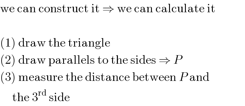 we can construct it ⇒ we can calculate it    (1) draw the triangle  (2) draw parallels to the sides ⇒ P  (3) measure the distance between P and       the 3^(rd)  side  