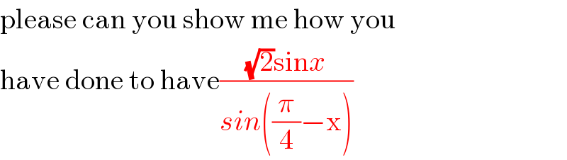 please can you show me how you  have done to have(((√2)sinx)/(sin((π/4)−x)))  