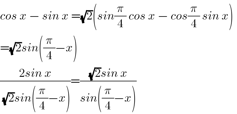 cos x − sin x =(√2)(sin(π/4) cos x − cos(π/4) sin x)  =(√2)sin((π/4)−x)  ((2sin x)/( (√2)sin((π/4)−x)))=(((√2)sin x)/(sin((π/4)−x)))  