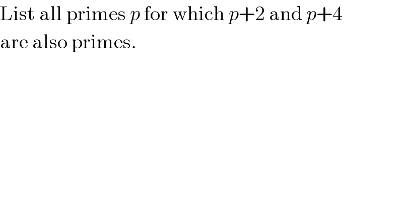 List all primes p for which p+2 and p+4  are also primes.  