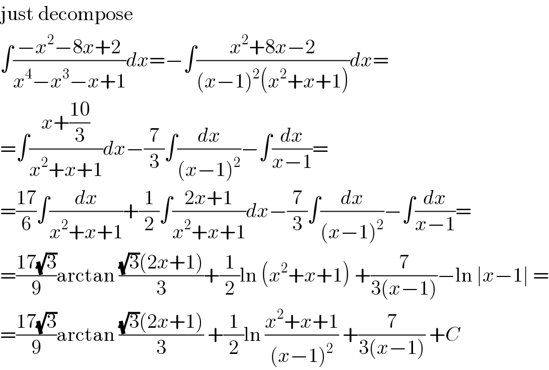 just decompose  ∫((−x^2 −8x+2)/(x^4 −x^3 −x+1))dx=−∫((x^2 +8x−2)/((x−1)^2 (x^2 +x+1)))dx=  =∫((x+((10)/3))/(x^2 +x+1))dx−(7/3)∫(dx/((x−1)^2 ))−∫(dx/(x−1))=  =((17)/6)∫(dx/(x^2 +x+1))+(1/2)∫((2x+1)/(x^2 +x+1))dx−(7/3)∫(dx/((x−1)^2 ))−∫(dx/(x−1))=  =((17(√3))/9)arctan (((√3)(2x+1))/3)+(1/2)ln (x^2 +x+1) +(7/(3(x−1)))−ln ∣x−1∣ =  =((17(√3))/9)arctan (((√3)(2x+1))/3) +(1/2)ln ((x^2 +x+1)/((x−1)^2 )) +(7/(3(x−1))) +C  