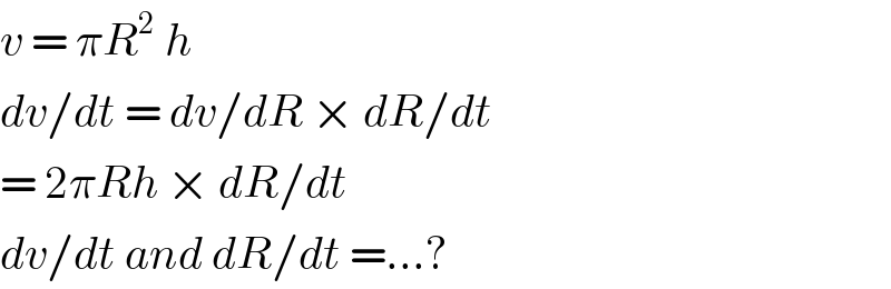 v = πR^2  h  dv/dt = dv/dR × dR/dt  = 2πRh × dR/dt  dv/dt and dR/dt =...?  