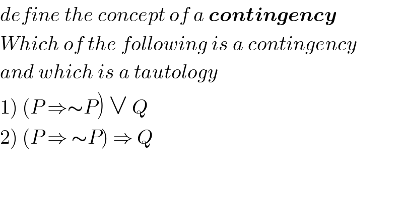 define the concept of a contingency  Which of the following is a contingency   and which is a tautology  1) (P ⇒∼P) ∨ Q    2) (P ⇒ ∼P) ⇒ Q  