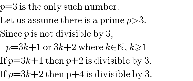 p=3 is the only such number.  Let us assume there is a prime p>3.  Since p is not divisible by 3,     p=3k+1 or 3k+2 where k∈N, k≥1  If p=3k+1 then p+2 is divisible by 3.  If p=3k+2 then p+4 is divisible by 3.  