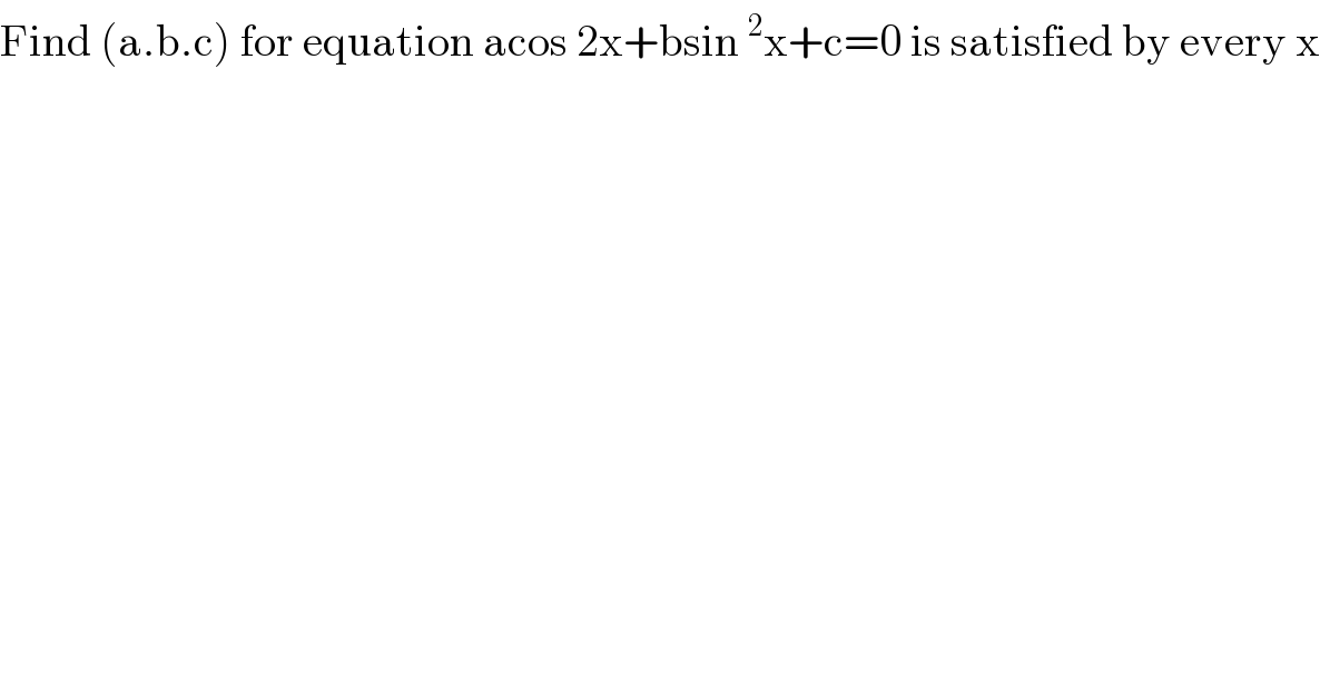Find (a.b.c) for equation acos 2x+bsin^2 x+c=0 is satisfied by every x  