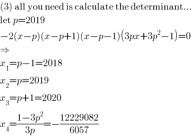 (3) all you need is calculate the determinant...  let p=2019  −2(x−p)(x−p+1)(x−p−1)(3px+3p^2 −1)=0  ⇒  x_1 =p−1=2018  x_2 =p=2019  x_3 =p+1=2020  x_4 =((1−3p^2 )/(3p))=−((12229082)/(6057))  