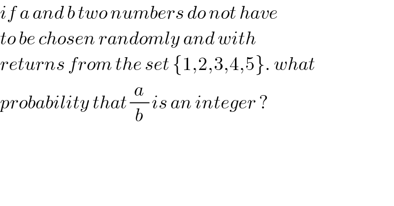 if a and b two numbers do not have   to be chosen randomly and with   returns from the set {1,2,3,4,5}. what   probability that (a/b) is an integer ?  