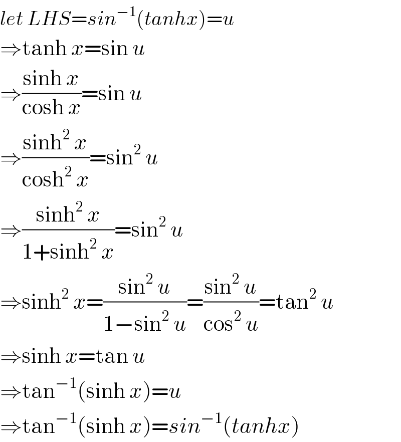 let LHS=sin^(−1) (tanhx)=u  ⇒tanh x=sin u  ⇒((sinh x)/(cosh x))=sin u  ⇒((sinh^2  x)/(cosh^2  x))=sin^2  u  ⇒((sinh^2  x)/(1+sinh^2  x))=sin^2  u  ⇒sinh^2  x=((sin^2  u)/(1−sin^2  u))=((sin^2  u)/(cos^2  u))=tan^2  u  ⇒sinh x=tan u  ⇒tan^(−1) (sinh x)=u  ⇒tan^(−1) (sinh x)=sin^(−1) (tanhx)  