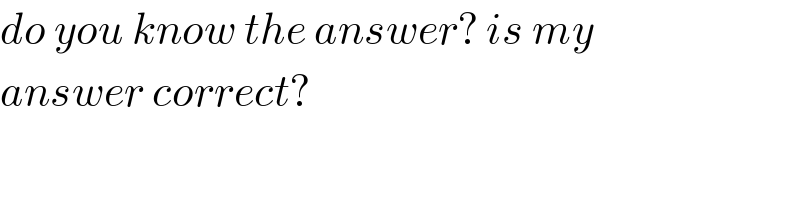 do you know the answer? is my  answer correct?  