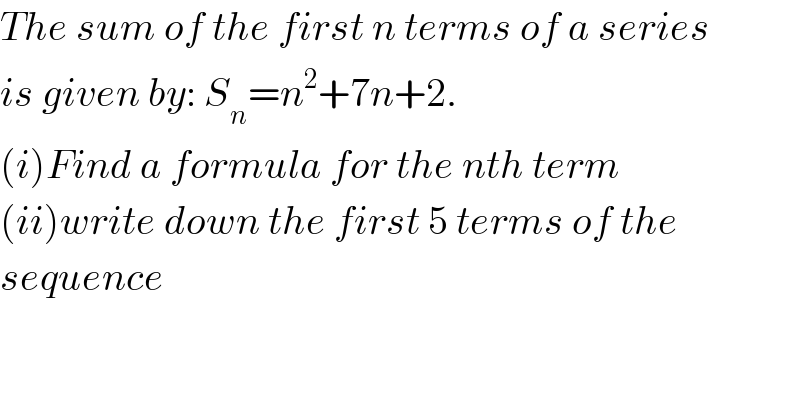 The sum of the first n terms of a series  is given by: S_n =n^2 +7n+2.  (i)Find a formula for the nth term  (ii)write down the first 5 terms of the  sequence    