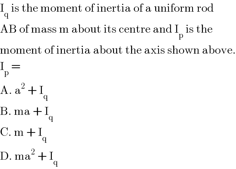 I_q  is the moment of inertia of a uniform rod  AB of mass m about its centre and I_p  is the   moment of inertia about the axis shown above.  I_p  =   A. a^2  + I_q   B. ma + I_q   C. m + I_q   D. ma^2  + I_q   