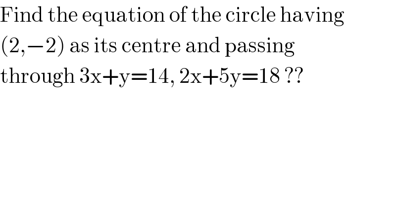 Find the equation of the circle having  (2,−2) as its centre and passing  through 3x+y=14, 2x+5y=18 ??  