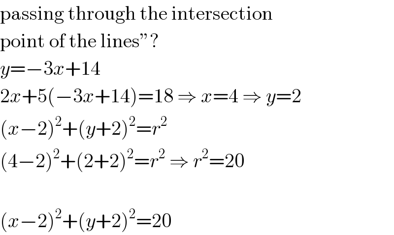 passing through the intersection  point of the lines”?  y=−3x+14  2x+5(−3x+14)=18 ⇒ x=4 ⇒ y=2  (x−2)^2 +(y+2)^2 =r^2   (4−2)^2 +(2+2)^2 =r^2  ⇒ r^2 =20    (x−2)^2 +(y+2)^2 =20  