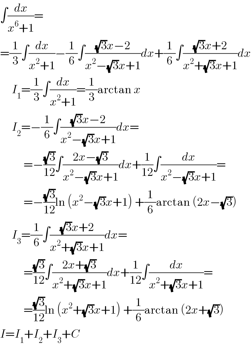 ∫(dx/(x^6 +1))=  =(1/3)∫(dx/(x^2 +1))−(1/6)∫(((√3)x−2)/(x^2 −(√3)x+1))dx+(1/6)∫(((√3)x+2)/(x^2 +(√3)x+1))dx       I_1 =(1/3)∫(dx/(x^2 +1))=(1/3)arctan x       I_2 =−(1/6)∫(((√3)x−2)/(x^2 −(√3)x+1))dx=            =−((√3)/(12))∫((2x−(√3))/(x^2 −(√3)x+1))dx+(1/(12))∫(dx/(x^2 −(√3)x+1))=            =−((√3)/(12))ln (x^2 −(√3)x+1) +(1/6)arctan (2x−(√3))       I_3 =(1/6)∫(((√3)x+2)/(x^2 +(√3)x+1))dx=            =((√3)/(12))∫((2x+(√3))/(x^2 +(√3)x+1))dx+(1/(12))∫(dx/(x^2 +(√3)x+1))=            =((√3)/(12))ln (x^2 +(√3)x+1) +(1/6)arctan (2x+(√3))  I=I_1 +I_2 +I_3 +C  