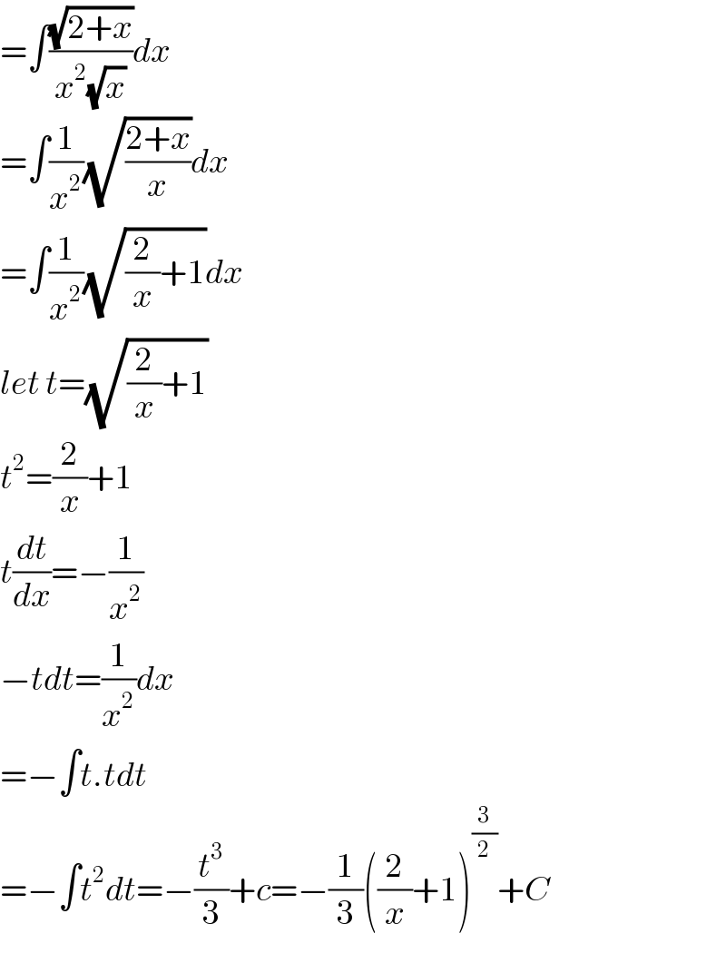 =∫((√(2+x))/(x^2 (√x)))dx  =∫(1/x^2 )(√((2+x)/x))dx  =∫(1/x^2 )(√((2/x)+1))dx  let t=(√((2/x)+1))  t^2 =(2/x)+1  t(dt/dx)=−(1/x^2 )  −tdt=(1/x^2 )dx  =−∫t.tdt  =−∫t^2 dt=−(t^3 /3)+c=−(1/3)((2/x)+1)^(3/2) +C  
