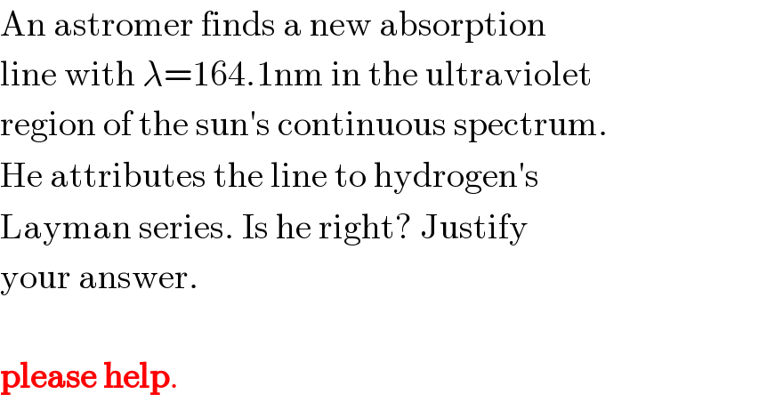 An astromer finds a new absorption   line with λ=164.1nm in the ultraviolet  region of the sun′s continuous spectrum.  He attributes the line to hydrogen′s   Layman series. Is he right? Justify  your answer.    please help.  