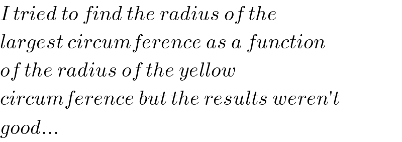 I tried to find the radius of the  largest circumference as a function  of the radius of the yellow  circumference but the results weren′t  good...  