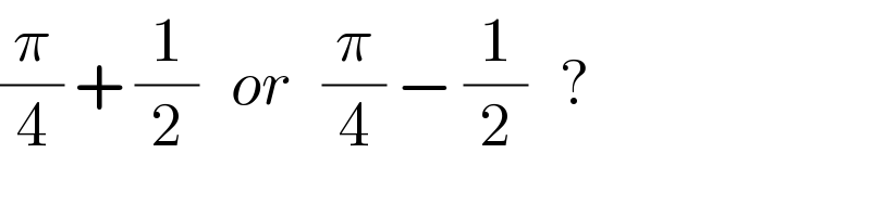 (π/4) + (1/2)   or   (π/4) − (1/2)   ?  