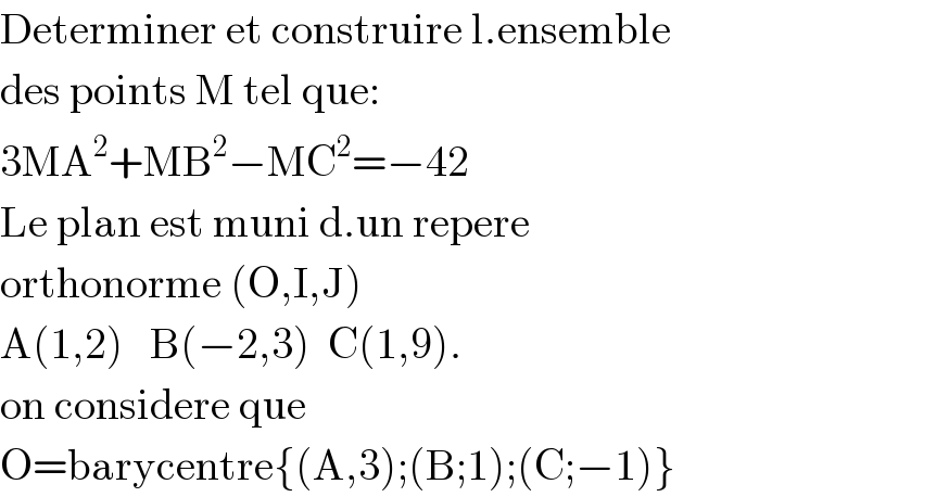 Determiner et construire l.ensemble  des points M tel que:  3MA^2 +MB^2 −MC^2 =−42  Le plan est muni d.un repere   orthonorme (O,I,J)  A(1,2)   B(−2,3)  C(1,9).  on considere que   O=barycentre{(A,3);(B;1);(C;−1)}  