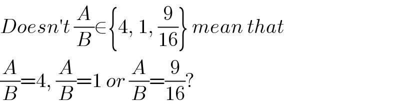 Doesn′t (A/B)∈{4, 1, (9/(16))} mean that  (A/B)=4, (A/B)=1 or (A/B)=(9/(16))?  
