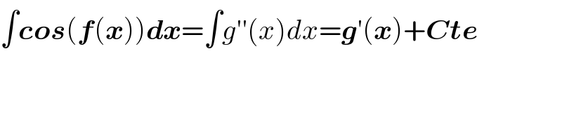 ∫cos(f(x))dx=∫g′′(x)dx=g′(x)+Cte  