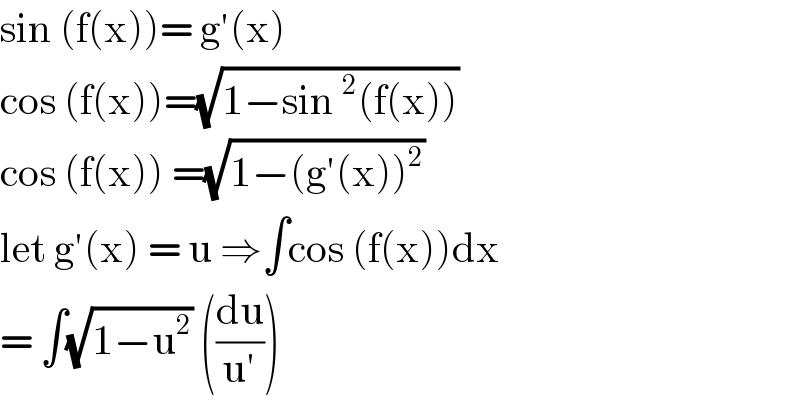 sin (f(x))= g′(x)   cos (f(x))=(√(1−sin^2 (f(x))))  cos (f(x)) =(√(1−(g′(x))^2 ))  let g′(x) = u ⇒∫cos (f(x))dx  = ∫(√(1−u^2 )) ((du/(u′)))  