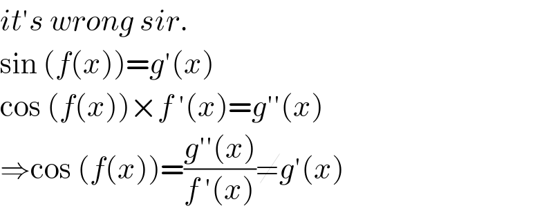 it′s wrong sir.  sin (f(x))=g′(x)  cos (f(x))×f ′(x)=g′′(x)  ⇒cos (f(x))=((g′′(x))/(f ′(x)))≠g′(x)  