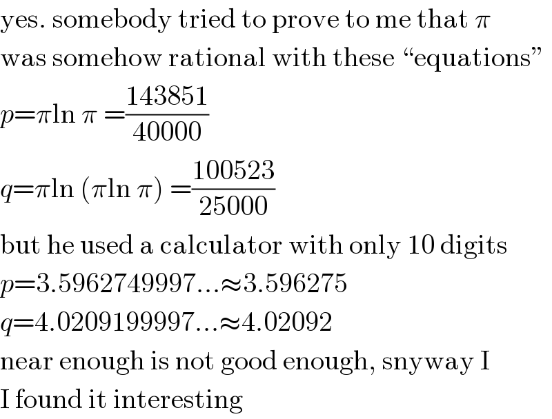 yes. somebody tried to prove to me that π  was somehow rational with these “equations”  p=πln π =((143851)/(40000))  q=πln (πln π) =((100523)/(25000))  but he used a calculator with only 10 digits  p=3.5962749997...≈3.596275  q=4.0209199997...≈4.02092  near enough is not good enough, snyway I  I found it interesting  