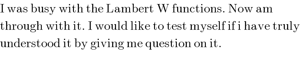 I was busy with the Lambert W functions. Now am  through with it. I would like to test myself if i have truly  understood it by giving me question on it.  