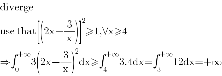 diverge   use that[(2x−(3/x))]^2 ≥1,∀x≥4   ⇒∫_0 ^(+∞) 3(2x−(3/x))^2 dx≥∫_4 ^(+∞) 3.4dx=∫_3 ^(+∞) 12dx=+∞  