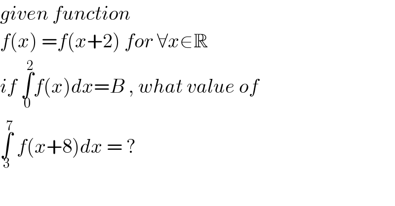 given function  f(x) =f(x+2) for ∀x∈R  if ∫_0 ^2 f(x)dx=B , what value of  ∫_3 ^7  f(x+8)dx = ?  