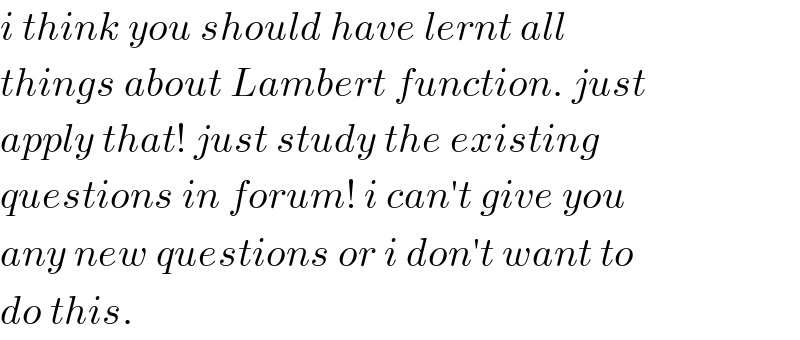 i think you should have lernt all  things about Lambert function. just  apply that! just study the existing  questions in forum! i can′t give you  any new questions or i don′t want to  do this.  