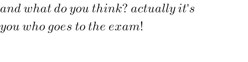 and what do you think? actually it′s  you who goes to the exam!  