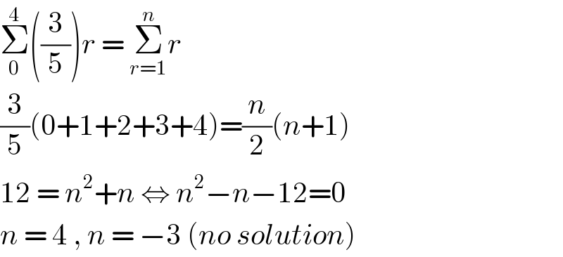 Σ_0 ^4 ((3/5))r = Σ_(r=1) ^n r  (3/5)(0+1+2+3+4)=(n/2)(n+1)  12 = n^2 +n ⇔ n^2 −n−12=0  n = 4 , n = −3 (no solution)  