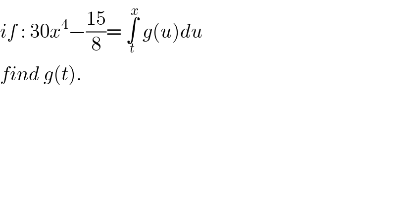 if : 30x^4 −((15)/8)= ∫_t ^x  g(u)du  find g(t).  