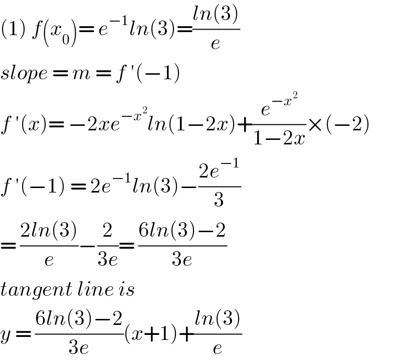 (1) f(x_0 )= e^(−1) ln(3)=((ln(3))/e)  slope = m = f ′(−1)  f ′(x)= −2xe^(−x^2 ) ln(1−2x)+(e^(−x^2 ) /(1−2x))×(−2)  f ′(−1) = 2e^(−1) ln(3)−((2e^(−1) )/3)  = ((2ln(3))/e)−(2/(3e))= ((6ln(3)−2)/(3e))  tangent line is   y = ((6ln(3)−2)/(3e))(x+1)+((ln(3))/e)  