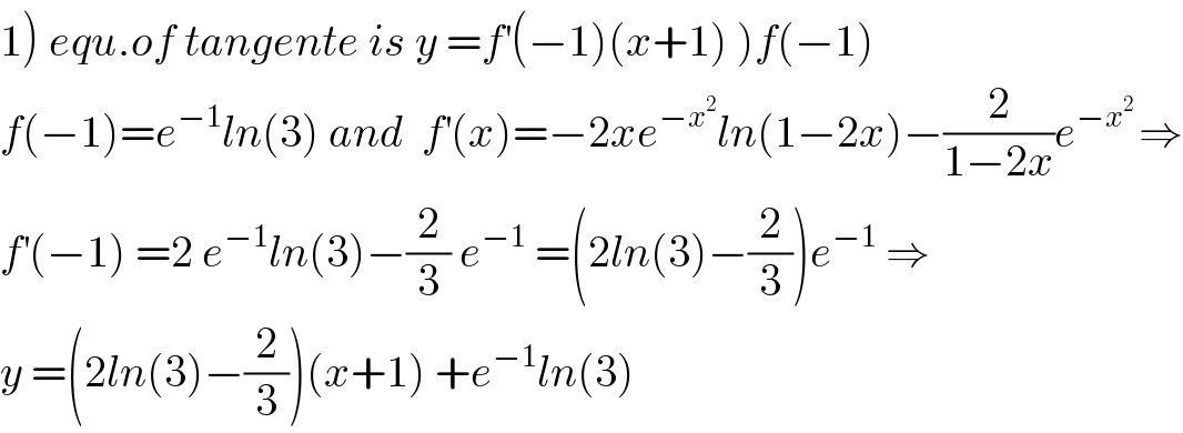 1) equ.of tangente is y =f^′ (−1)(x+1) )f(−1)  f(−1)=e^(−1) ln(3) and  f^′ (x)=−2xe^(−x^2 ) ln(1−2x)−(2/(1−2x))e^(−x^2  ) ⇒  f^′ (−1) =2 e^(−1) ln(3)−(2/3) e^(−1)  =(2ln(3)−(2/3))e^(−1)  ⇒  y =(2ln(3)−(2/3))(x+1) +e^(−1) ln(3)  