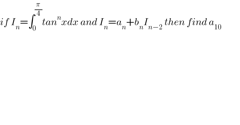 if I_n =∫_0 ^(π/4) tan^n xdx and I_n =a_n +b_n I_(n−2)  then find a_(10)   