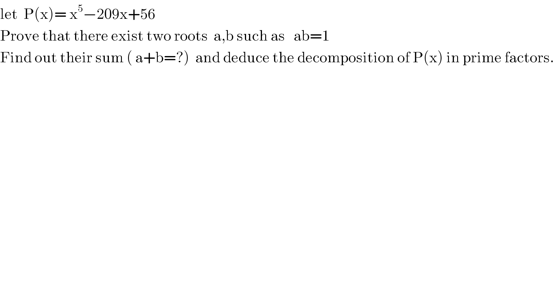 let  P(x)= x^5 −209x+56   Prove that there exist two roots  a,b such as   ab=1  Find out their sum ( a+b=?)  and deduce the decomposition of P(x) in prime factors.  