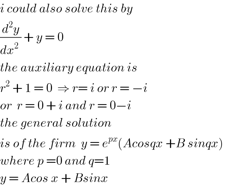 i could also solve this by   (d^2 y/(dx^2  )) + y = 0  the auxiliary equation is  r^2  + 1 = 0  ⇒ r= i or r = −i  or  r = 0 + i and r = 0−i   the general solution  is of the firm  y = e^(px) (Acosqx +B sinqx)  where p =0 and q=1  y = Acos x + Bsinx  